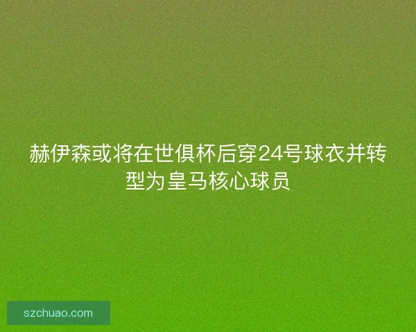 赫伊森或将在世俱杯后穿24号球衣并转型为皇马核心球员