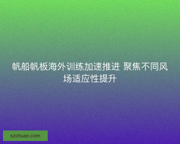 帆船帆板海外训练加速推进 聚焦不同风场适应性提升