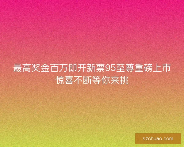 最高奖金百万即开新票95至尊重磅上市惊喜不断等你来挑