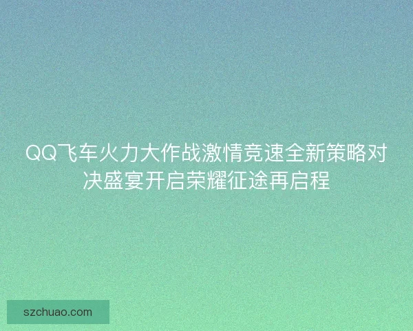 QQ飞车火力大作战激情竞速全新策略对决盛宴开启荣耀征途再启程
