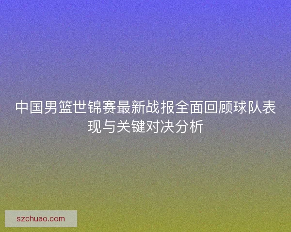 中国男篮世锦赛最新战报全面回顾球队表现与关键对决分析