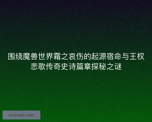 围绕魔兽世界霜之哀伤的起源宿命与王权悲歌传奇史诗篇章探秘之谜