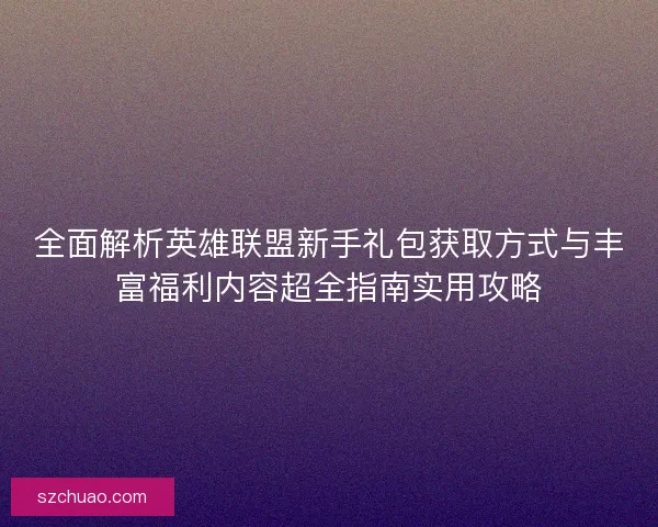 全面解析英雄联盟新手礼包获取方式与丰富福利内容超全指南实用攻略