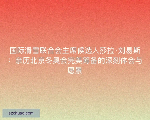国际滑雪联合会主席候选人莎拉·刘易斯：亲历北京冬奥会完美筹备的深刻体会与愿景